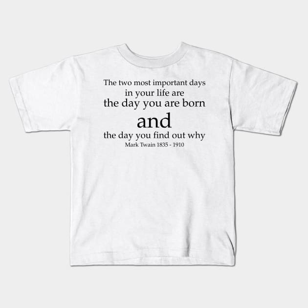 The two most important days in your life are the day you are born and the day you find out why. - Mark Twain 1835–1910 - Black - Inspirational Historical Quote Kids T-Shirt by FOGSJ